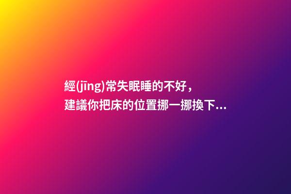 經(jīng)常失眠睡的不好，建議你把床的位置挪一挪換下風(fēng)水