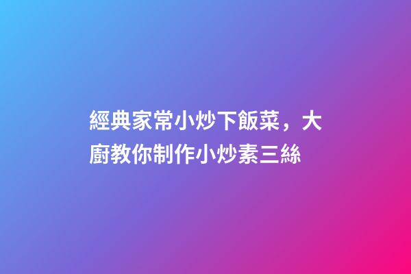 經典家常小炒下飯菜，大廚教你制作小炒素三絲-第1張-觀點-玄機派