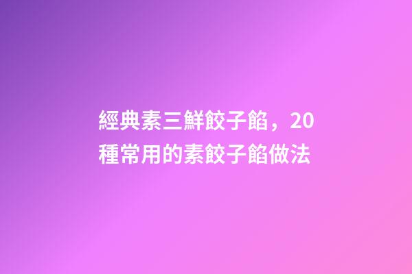 經典素三鮮餃子餡，20種常用的素餃子餡做法-第1張-觀點-玄機派