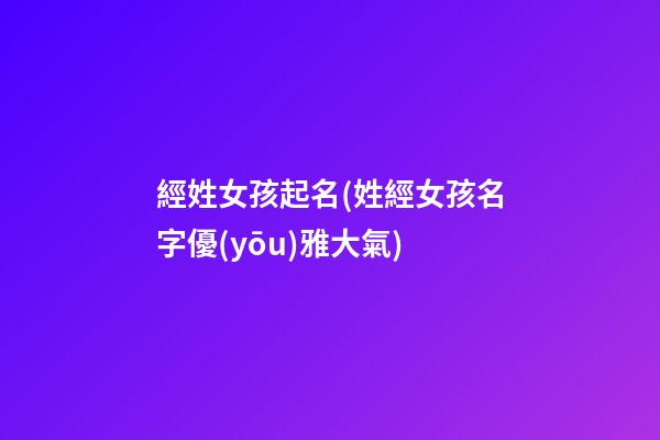 經姓女孩起名(姓經女孩名字優(yōu)雅大氣)
