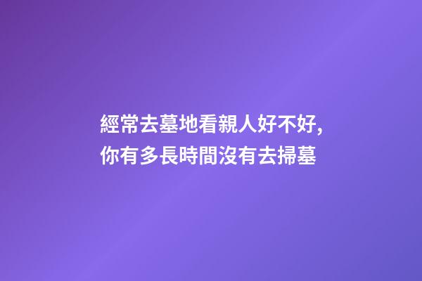 經常去墓地看親人好不好,你有多長時間沒有去掃墓-第1張-觀點-玄機派