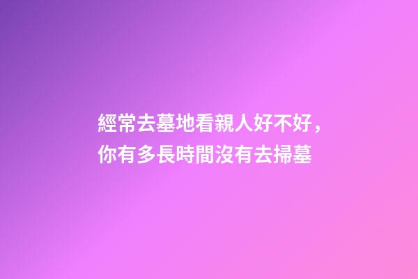 經常去墓地看親人好不好，你有多長時間沒有去掃墓-第1張-觀點-玄機派