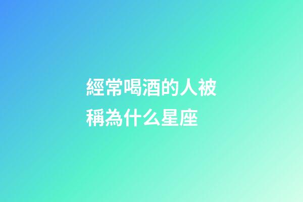 經常喝酒的人被稱為什么星座-第1張-星座運勢-玄機派