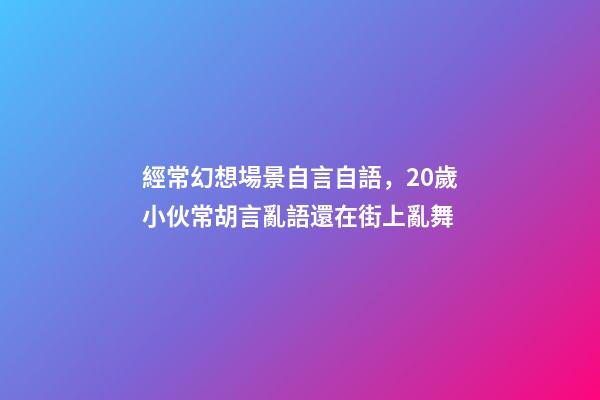 經常幻想場景自言自語，20歲小伙常胡言亂語還在街上亂舞-第1張-觀點-玄機派