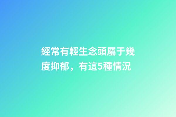經常有輕生念頭屬于幾度抑郁，有這5種情況-第1張-觀點-玄機派