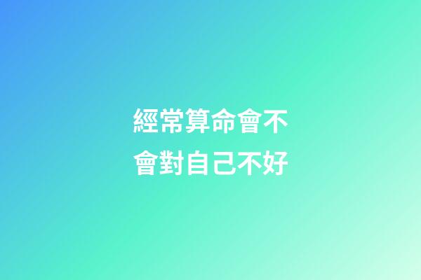 經常算命會不會對自己不好