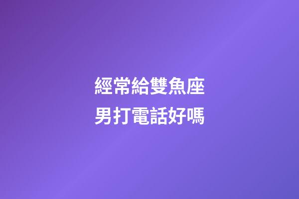 經常給雙魚座男打電話好嗎-第1張-星座運勢-玄機派