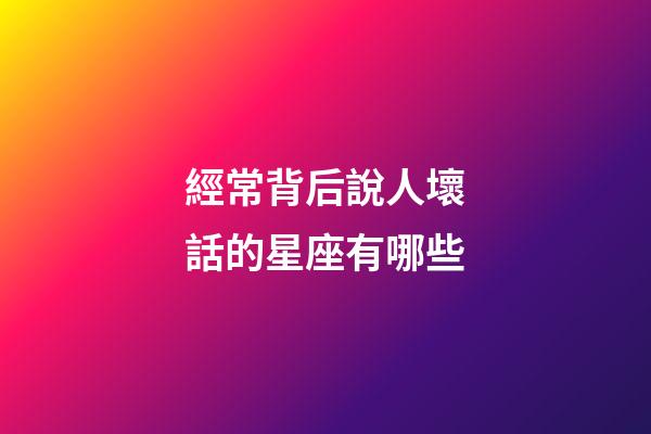 經常背后說人壞話的星座有哪些-第1張-星座運勢-玄機派