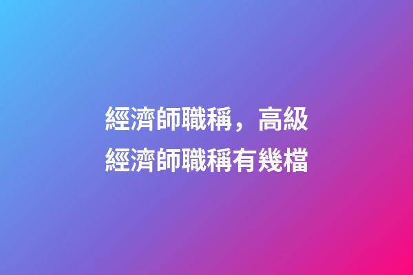經濟師職稱，高級經濟師職稱有幾檔-第1張-觀點-玄機派