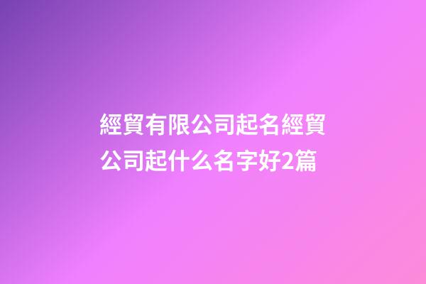 經貿有限公司起名經貿公司起什么名字好2篇-第1張-公司起名-玄機派