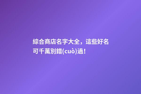 綜合商店名字大全，這些好名可千萬別錯(cuò)過！-第1張-店鋪起名-玄機(jī)派