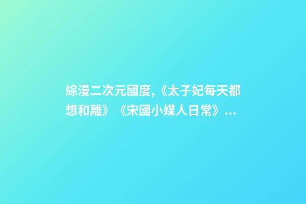 綜漫二次元國度,《太子妃每天都想和離》《宋國小媒人日?!贰短觳排溆X醒后》-第1張-觀點-玄機派