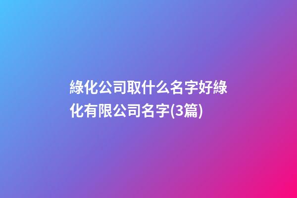 綠化公司取什么名字好綠化有限公司名字(3篇)-第1張-公司起名-玄機(jī)派
