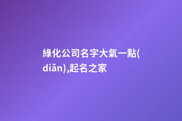 綠化公司名字大氣一點(diǎn),起名之家-第1張-公司起名-玄機(jī)派