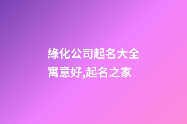 綠化公司起名大全寓意好,起名之家-第1張-公司起名-玄機派