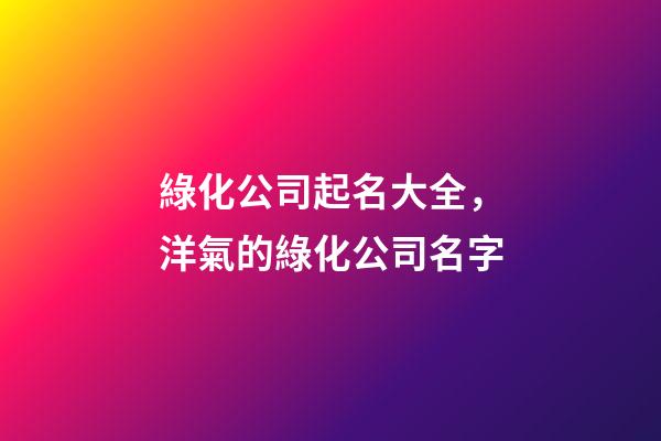綠化公司起名大全，洋氣的綠化公司名字-第1張-公司起名-玄機(jī)派