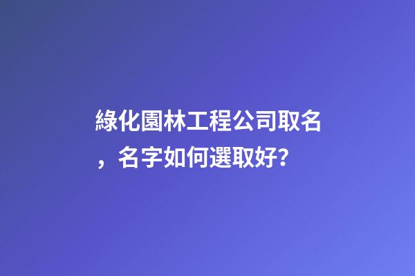 綠化園林工程公司取名，名字如何選取好？-第1張-公司起名-玄機派