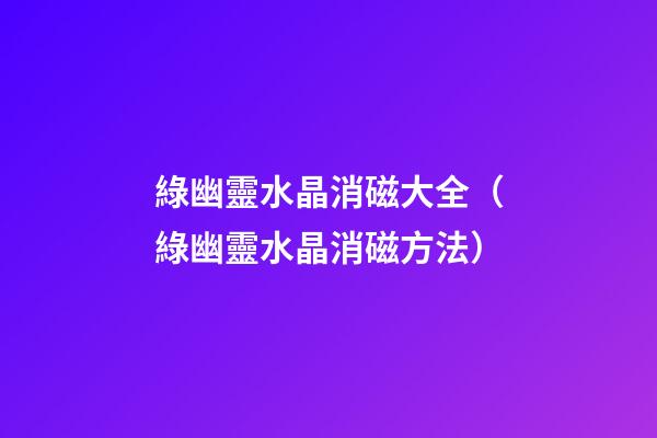 綠幽靈水晶消磁大全（綠幽靈水晶消磁方法）