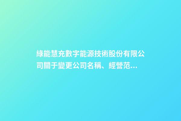 綠能慧充數字能源技術股份有限公司關于變更公司名稱、經營范圍及修改《公司章程》并完成工商變更登記的公告-第1張-公司起名-玄機派