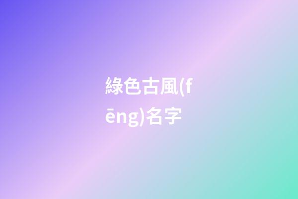 綠色古風(fēng)名字(綠色的古風(fēng)壁紙)-第1張-寶寶起名-玄機(jī)派