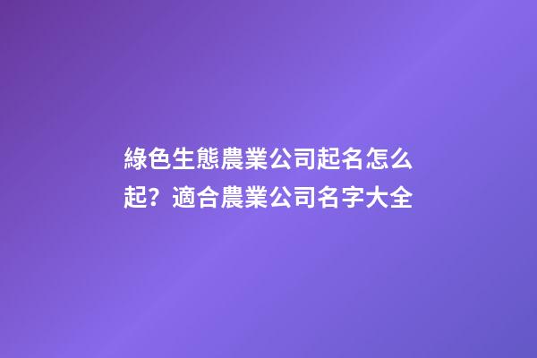 綠色生態農業公司起名怎么起？適合農業公司名字大全-第1張-公司起名-玄機派