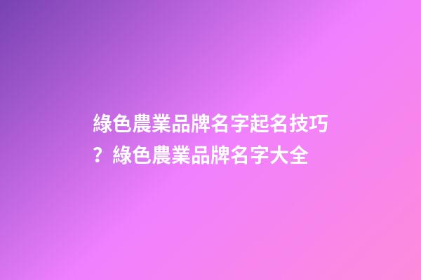綠色農業品牌名字起名技巧？綠色農業品牌名字大全-第1張-商標起名-玄機派
