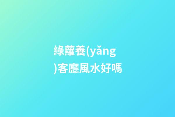 綠蘿養(yǎng)客廳風水好嗎