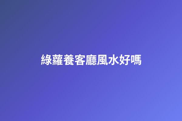 綠蘿養客廳風水好嗎