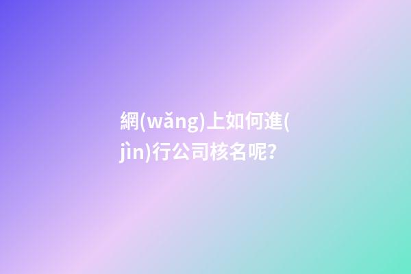網(wǎng)上如何進(jìn)行公司核名呢？-第1張-公司起名-玄機(jī)派