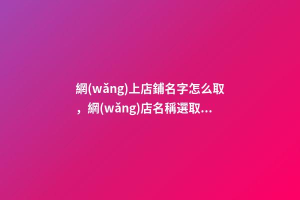 網(wǎng)上店鋪名字怎么取，網(wǎng)店名稱選取技巧-第1張-店鋪起名-玄機(jī)派