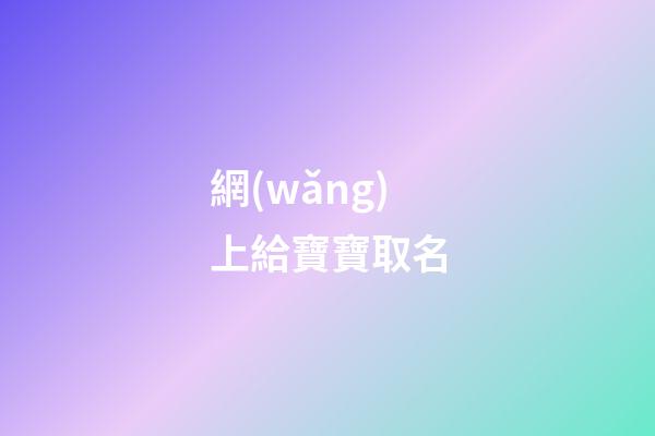 網(wǎng)上給寶寶取名(網(wǎng)上給寶寶取名字可靠嗎)-第1張-寶寶起名-玄機派