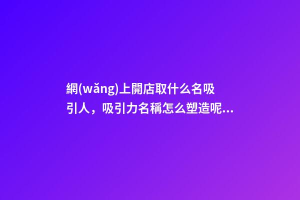 網(wǎng)上開店取什么名吸引人，吸引力名稱怎么塑造呢？-第1張-店鋪起名-玄機(jī)派