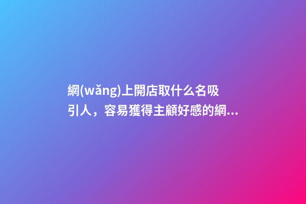 網(wǎng)上開店取什么名吸引人，容易獲得主顧好感的網(wǎng)店名