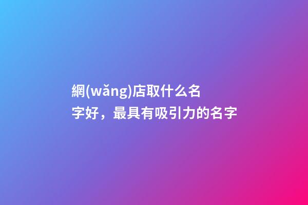 網(wǎng)店取什么名字好，最具有吸引力的名字