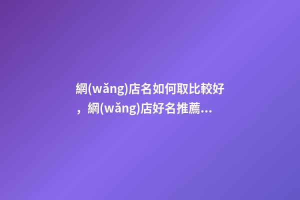 網(wǎng)店名如何取比較好，網(wǎng)店好名推薦30個-第1張-店鋪起名-玄機派