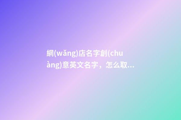 網(wǎng)店名字創(chuàng)意英文名字，怎么取英文網(wǎng)店名-第1張-店鋪起名-玄機派