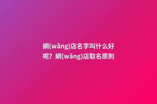 網(wǎng)店名字叫什么好呢？網(wǎng)店取名原則-第1張-店鋪起名-玄機(jī)派