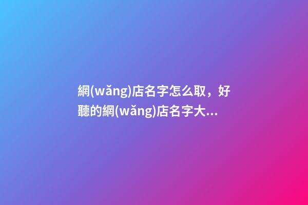 網(wǎng)店名字怎么取，好聽的網(wǎng)店名字大全-第1張-店鋪起名-玄機(jī)派
