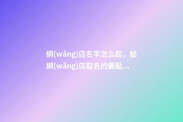 網(wǎng)店名字怎么起，給網(wǎng)店取名的要點(diǎn)-第1張-店鋪起名-玄機(jī)派