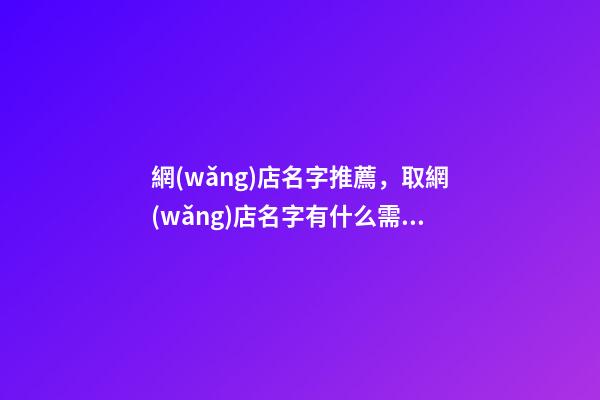 網(wǎng)店名字推薦，取網(wǎng)店名字有什么需要注意的點(diǎn)嗎？-第1張-店鋪起名-玄機(jī)派