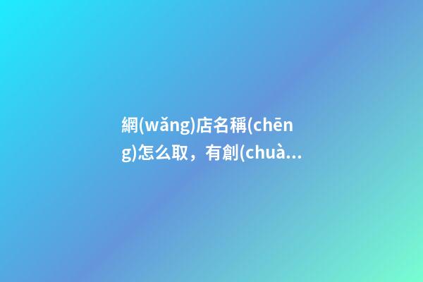 網(wǎng)店名稱(chēng)怎么取，有創(chuàng)意的網(wǎng)店名字大全
