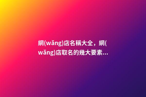 網(wǎng)店名稱大全，網(wǎng)店取名的幾大要素看這里！