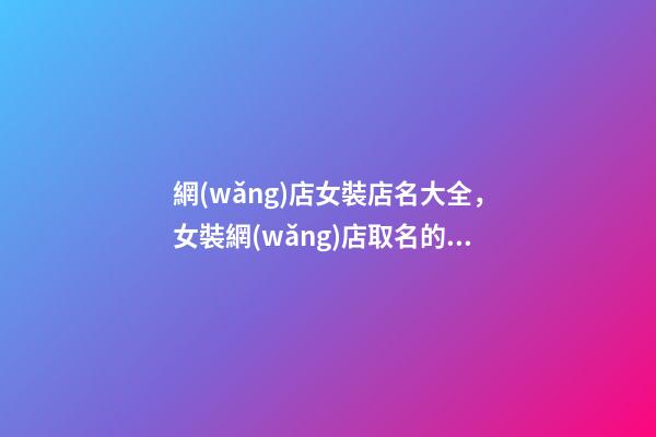 網(wǎng)店女裝店名大全，女裝網(wǎng)店取名的方法-第1張-店鋪起名-玄機(jī)派