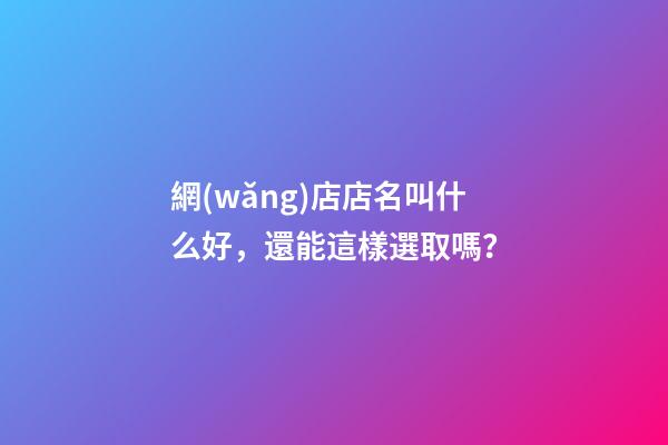 網(wǎng)店店名叫什么好，還能這樣選取嗎？-第1張-店鋪起名-玄機(jī)派
