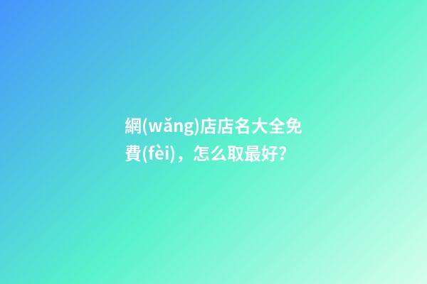 網(wǎng)店店名大全免費(fèi)，怎么取最好？