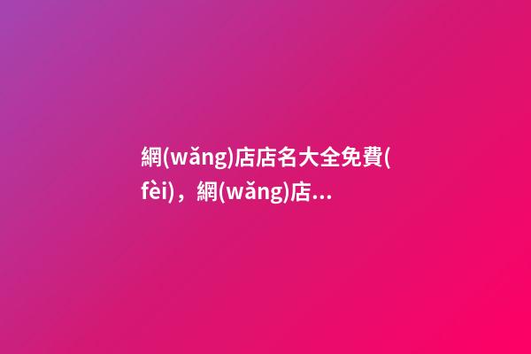 網(wǎng)店店名大全免費(fèi)，網(wǎng)店名稱怎么選取好？-第1張-店鋪起名-玄機(jī)派