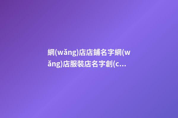 網(wǎng)店店鋪名字網(wǎng)店服裝店名字創(chuàng)意(二篇)