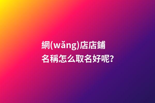 網(wǎng)店店鋪名稱怎么取名好呢？-第1張-店鋪起名-玄機派