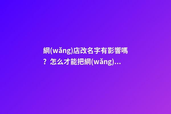 網(wǎng)店改名字有影響嗎？怎么才能把網(wǎng)店的名字取得好聽