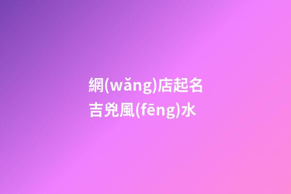 網(wǎng)店起名吉兇風(fēng)水